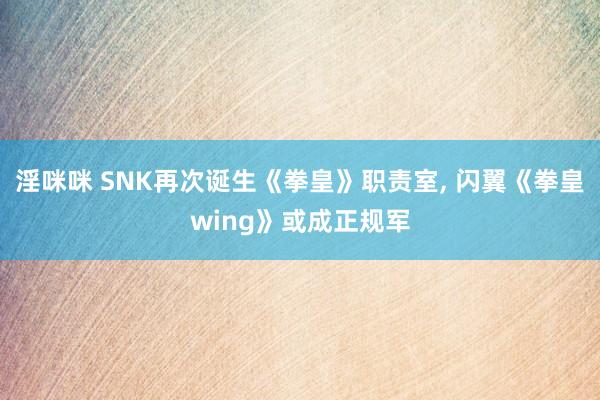淫咪咪 SNK再次诞生《拳皇》职责室， 闪翼《拳皇wing》或成正规军