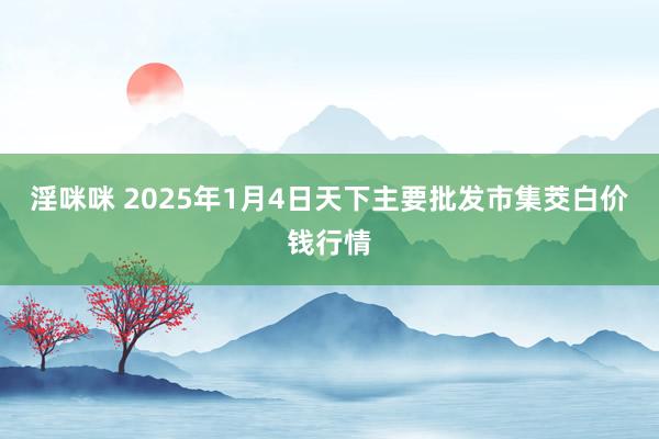淫咪咪 2025年1月4日天下主要批发市集茭白价钱行情