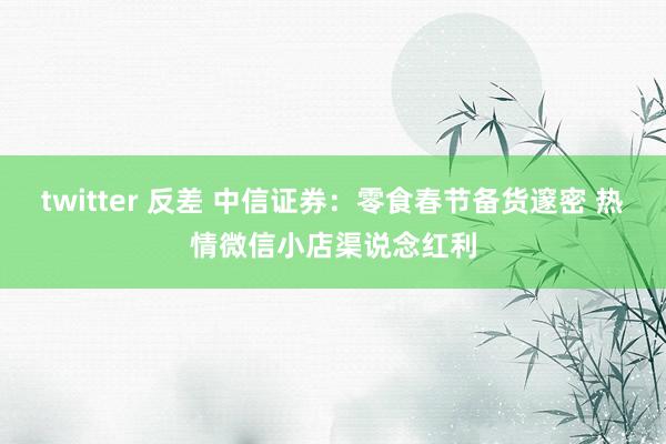 twitter 反差 中信证券：零食春节备货邃密 热情微信小店渠说念红利