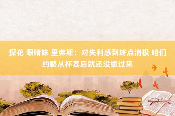 探花 眼睛妹 里弗斯：对失利感到终点消极 咱们约略从杯赛后就还没缓过来