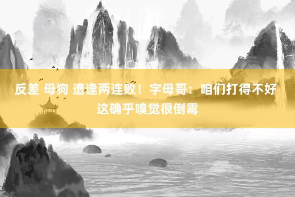 反差 母狗 遭逢两连败！字母哥：咱们打得不好 这确乎嗅觉很倒霉