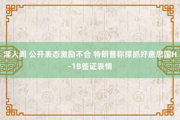 淫人阁 公开表态激励不合 特朗普称撑抓好意思国H-1B签证表情