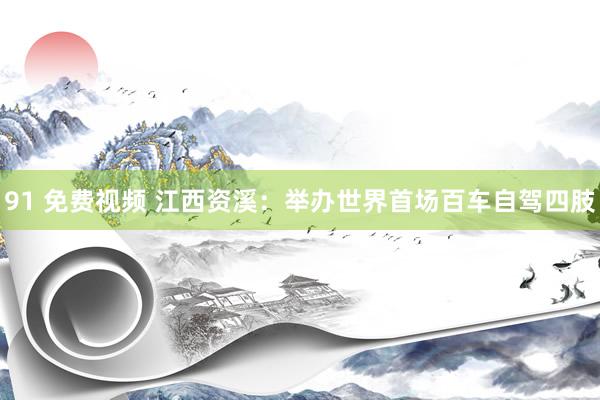 91 免费视频 江西资溪：举办世界首场百车自驾四肢