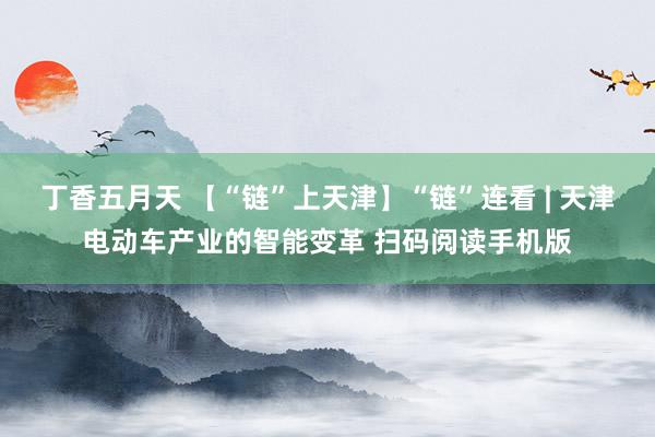 丁香五月天 【“链”上天津】“链”连看 | 天津电动车产业的智能变革 扫码阅读手机版