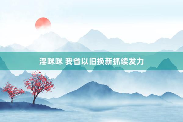 淫咪咪 我省以旧换新抓续发力