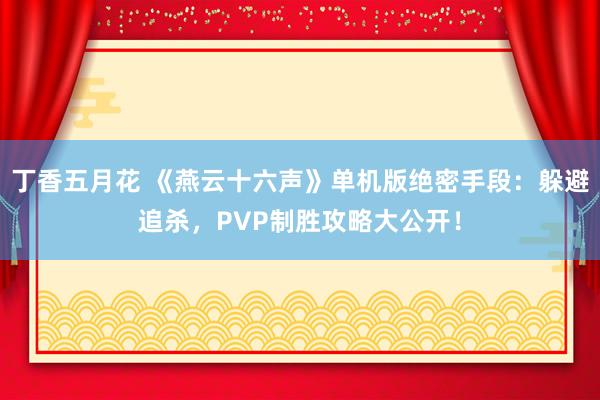 丁香五月花 《燕云十六声》单机版绝密手段：躲避追杀，PVP制胜攻略大公开！