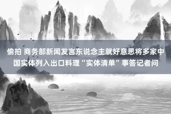 偷拍 商务部新闻发言东说念主就好意思将多家中国实体列入出口料理“实体清单”事答记者问