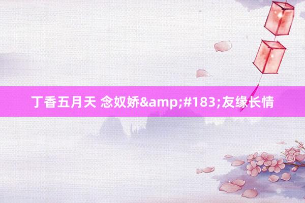 丁香五月天 念奴娇&#183;友缘长情