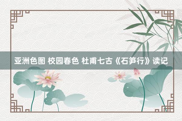 亚洲色图 校园春色 杜甫七古《石笋行》读记
