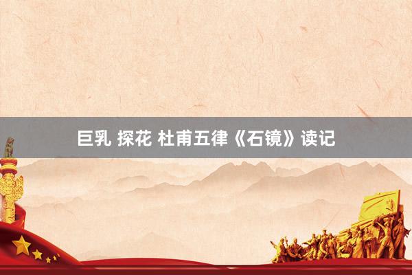 巨乳 探花 杜甫五律《石镜》读记