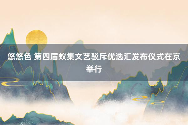悠悠色 第四届蚁集文艺驳斥优选汇发布仪式在京举行