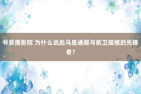 爷爱撸影院 为什么说彪马是通顺与前卫规模的先锋者？
