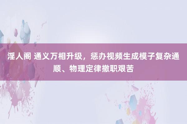 淫人阁 通义万相升级，惩办视频生成模子复杂通顺、物理定律撤职艰苦