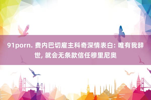 91porn. 费内巴切雇主科奇深情表白: 唯有我辞世， 就会无条款信任穆里尼奥