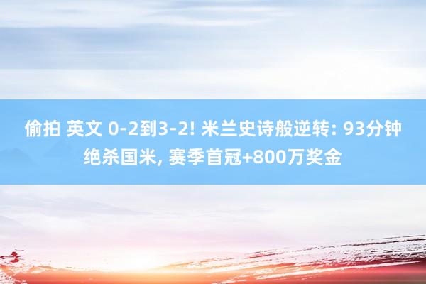 偷拍 英文 0-2到3-2! 米兰史诗般逆转: 93分钟绝杀国米， 赛季首冠+800万奖金