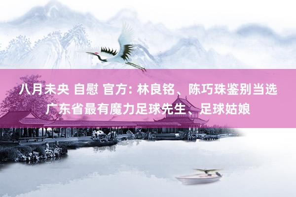 八月未央 自慰 官方: 林良铭、陈巧珠鉴别当选广东省最有魔力足球先生、足球姑娘