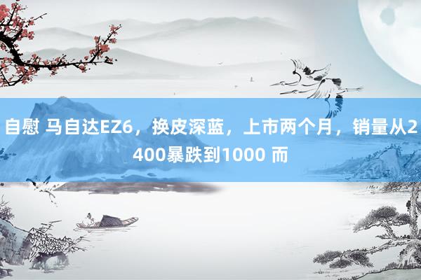 自慰 马自达EZ6，换皮深蓝，上市两个月，销量从2400暴跌到1000 而