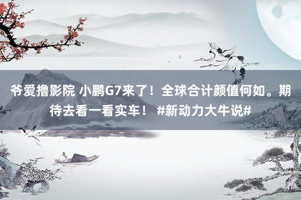 爷爱撸影院 小鹏G7来了！全球合计颜值何如。期待去看一看实车！ #新动力大牛说#