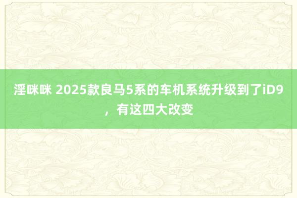 淫咪咪 2025款良马5系的车机系统升级到了iD9，有这四大改变