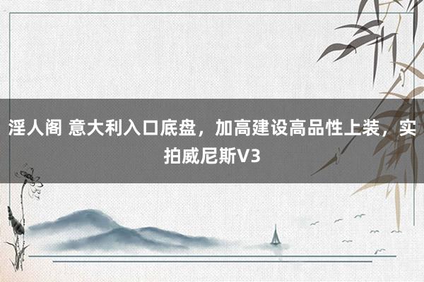 淫人阁 意大利入口底盘，加高建设高品性上装，实拍威尼斯V3