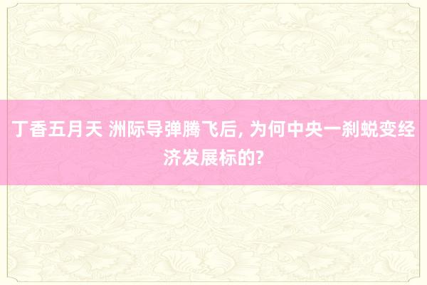丁香五月天 洲际导弹腾飞后， 为何中央一刹蜕变经济发展标的?