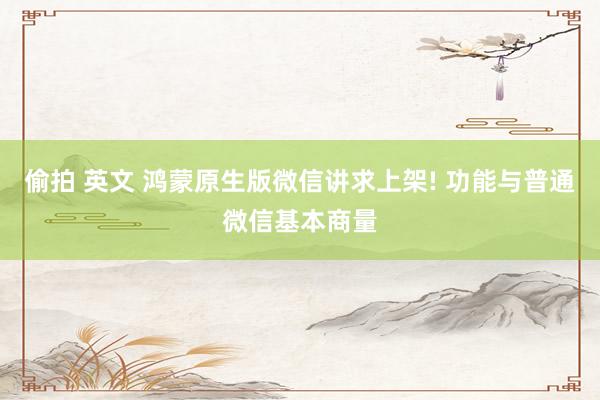 偷拍 英文 鸿蒙原生版微信讲求上架! 功能与普通微信基本商量