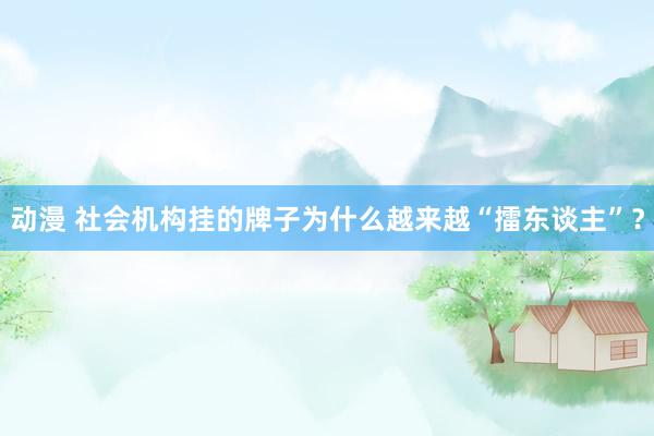 动漫 社会机构挂的牌子为什么越来越“擂东谈主”？