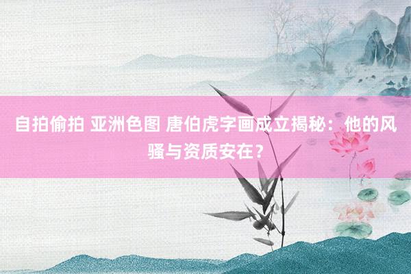 自拍偷拍 亚洲色图 唐伯虎字画成立揭秘：他的风骚与资质安在？