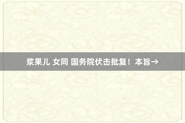浆果儿 女同 国务院伏击批复！本旨→
