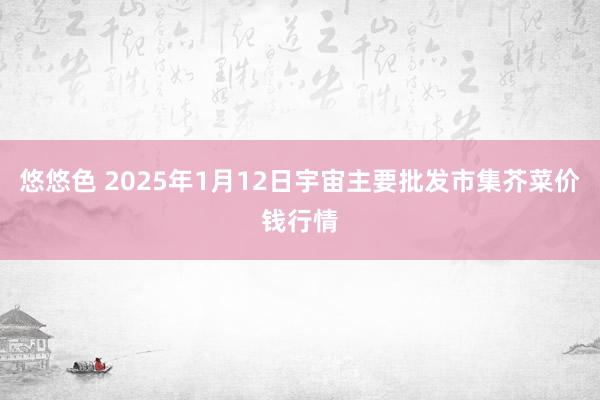 悠悠色 2025年1月12日宇宙主要批发市集芥菜价钱行情