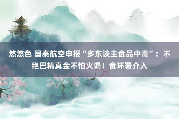 悠悠色 国泰航空申报“多东谈主食品中毒”：不绝巴精真金不怕火谒！食环署介入
