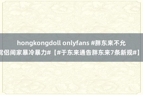 hongkongdoll onlyfans #胖东来不允许鸳侣间家暴冷暴力#【#于东来通告胖东来7条新规#】1月
