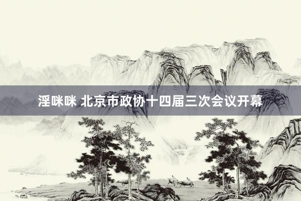 淫咪咪 北京市政协十四届三次会议开幕
