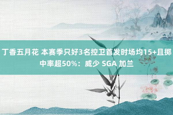 丁香五月花 本赛季只好3名控卫首发时场均15+且掷中率超50%：威少 SGA 加兰