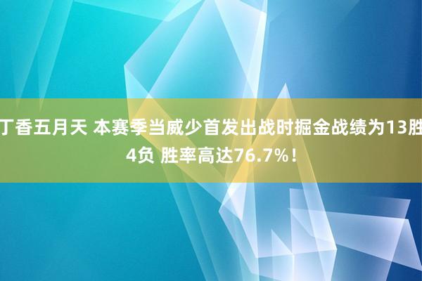 丁香五月天 本赛季当威少首发出战时掘金战绩为13胜4负 胜率高达76.7%！