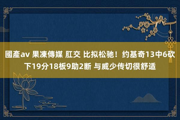 國產av 果凍傳媒 肛交 比拟松驰！约基奇13中6砍下19分18板9助2断 与威少传切很舒适