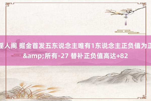 淫人阁 掘金首发五东说念主唯有1东说念主正负值为正&所有-27 替补正负值高达+82