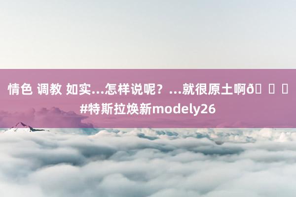 情色 调教 如实...怎样说呢？...就很原土啊😂#特斯拉焕新modely26
