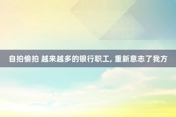 自拍偷拍 越来越多的银行职工， 重新意志了我方