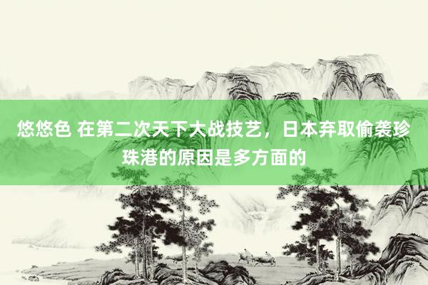 悠悠色 在第二次天下大战技艺，日本弃取偷袭珍珠港的原因是多方面的