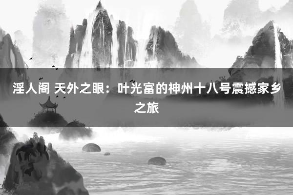 淫人阁 天外之眼：叶光富的神州十八号震撼家乡之旅