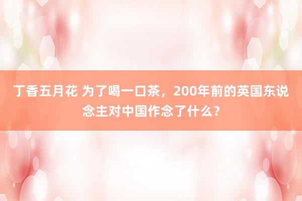 丁香五月花 为了喝一口茶，200年前的英国东说念主对中国作念了什么？