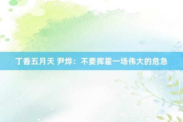 丁香五月天 尹烨：不要挥霍一场伟大的危急