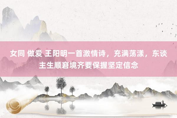 女同 做爱 王阳明一首激情诗，充满荡漾，东谈主生顺窘境齐要保握坚定信念
