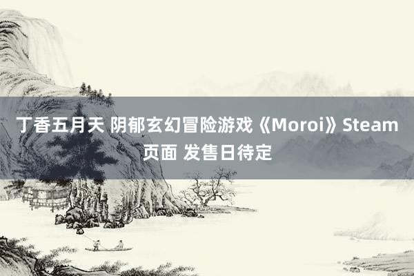 丁香五月天 阴郁玄幻冒险游戏《Moroi》Steam页面 发售日待定