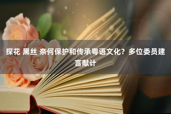 探花 黑丝 奈何保护和传承粤语文化？多位委员建言献计