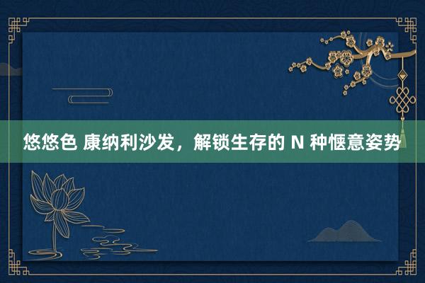 悠悠色 康纳利沙发，解锁生存的 N 种惬意姿势
