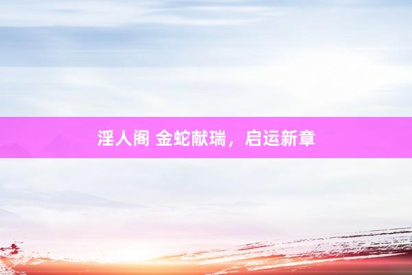 淫人阁 金蛇献瑞，启运新章