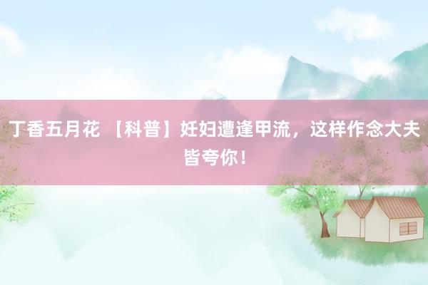 丁香五月花 【科普】妊妇遭逢甲流，这样作念大夫皆夸你！