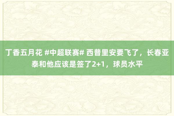 丁香五月花 #中超联赛# 西普里安要飞了，长春亚泰和他应该是签了2+1，球员水平